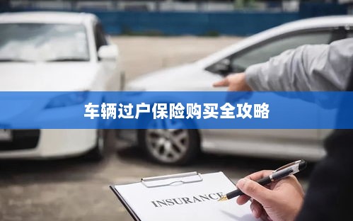 车辆过户保险购买指南,全攻略概览-图1 车辆过户保险购买指南,全攻略概览-图1