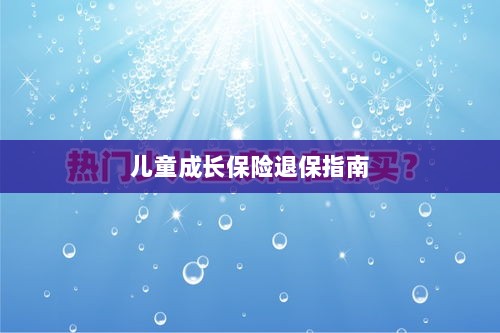 儿童成长保险退保详解,一步步指引你完成退保流程-图1 儿童成长保险退保详解,一步步指引你完成退保流程-图1
