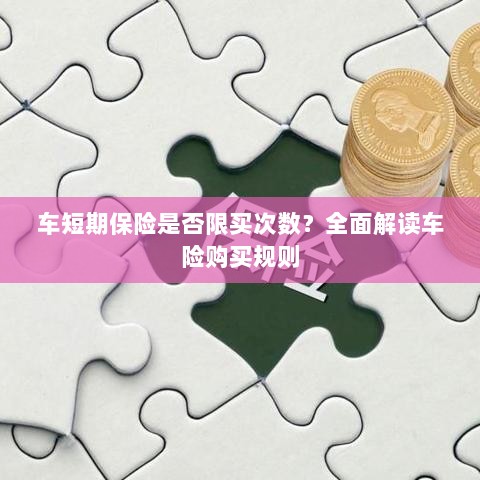 车短期保险购买次数有限制吗?车险购买规则深度解析-图1 车短期保险购买次数有限制吗?车险购买规则深度解析-图1