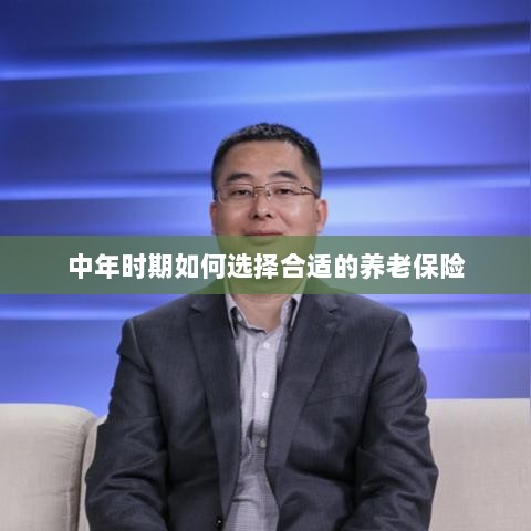 中年时期如何选择养老保险计划,开启您的养老保障之旅-图1 中年时期如何选择养老保险计划,开启您的养老保障之旅-图1