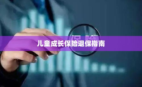 儿童成长保险退保详解,一步步指引你完成退保流程-图1 儿童成长保险退保详解,一步步指引你完成退保流程-图1