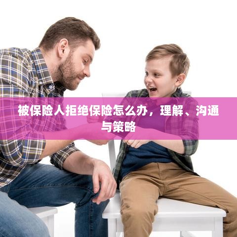 被保险人拒绝保险的处理之道,理解、沟通与策略-图1 被保险人拒绝保险的处理之道,理解、沟通与策略-图1