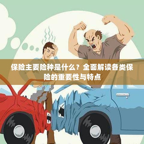 全面解读保险主要险种,种类、特点与重要性-图1 全面解读保险主要险种,种类、特点与重要性-图1