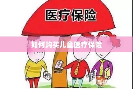 儿童医疗保险购买攻略-图1 儿童医疗保险购买攻略-图1