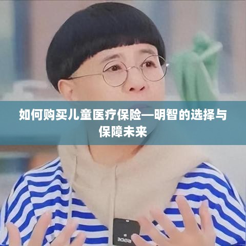 如何购买儿童医疗保险，明智选择，保障孩子未来健康-图1