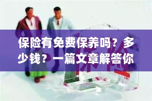 保险免费保养详解,费用及常见问题解答-图1 保险免费保养详解,费用及常见问题解答-图1