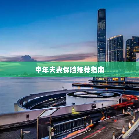 中年夫妻保险推荐指南,全方位保障,守护幸福生活-图1 中年夫妻保险推荐指南,全方位保障,守护幸福生活-图1