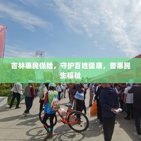 吉林惠民保险,守护百姓健康,普惠民生福祉保障-图1 吉林惠民保险,守护百姓健康,普惠民生福祉保障-图1