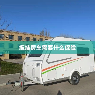 拖挂房车所需保险概述-图1 拖挂房车所需保险概述-图1