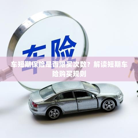 解读短期车险购买规则,次数限制与条件解析-图1 解读短期车险购买规则,次数限制与条件解析-图1