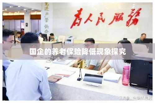 国企养老保险降低现象深度解析-图1 国企养老保险降低现象深度解析-图1