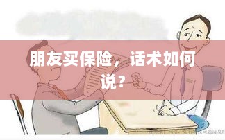 保险销售话术指南,如何向朋友推荐保险?-图1 保险销售话术指南,如何向朋友推荐保险?-图1