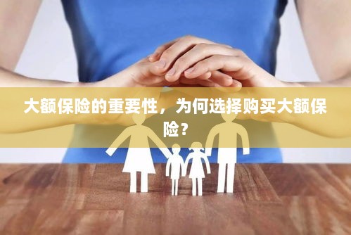 大额保险的重要性，为何选择购买？-图1