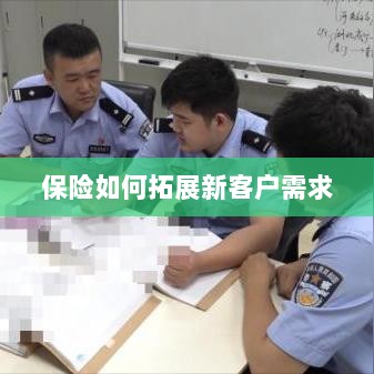 保险拓展新客户需求的策略与技巧-图1 保险拓展新客户需求的策略与技巧-图1