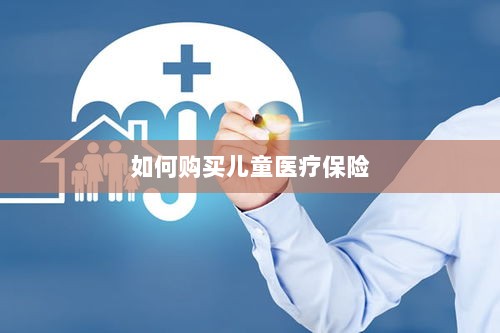 儿童医疗保险购买攻略-图1 儿童医疗保险购买攻略-图1