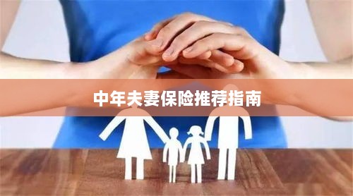 中年夫妻保险推荐指南,全方位保障,守护幸福生活-图1 中年夫妻保险推荐指南,全方位保障,守护幸福生活-图1