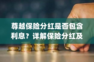尊越保险分红是否含息?保险分红及利息问题深度解析-图1 尊越保险分红是否含息?保险分红及利息问题深度解析-图1
