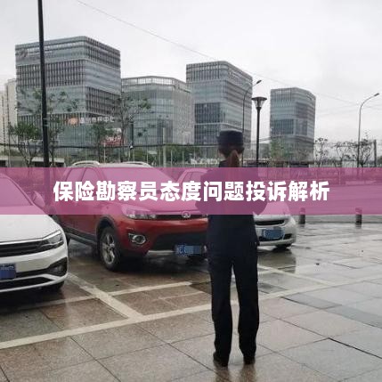 保险勘察员态度问题投诉深度解析-图1 保险勘察员态度问题投诉深度解析-图1