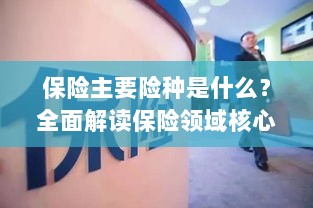 全面解读保险领域核心保障,主要险种介绍与选择指南-图1 全面解读保险领域核心保障,主要险种介绍与选择指南-图1