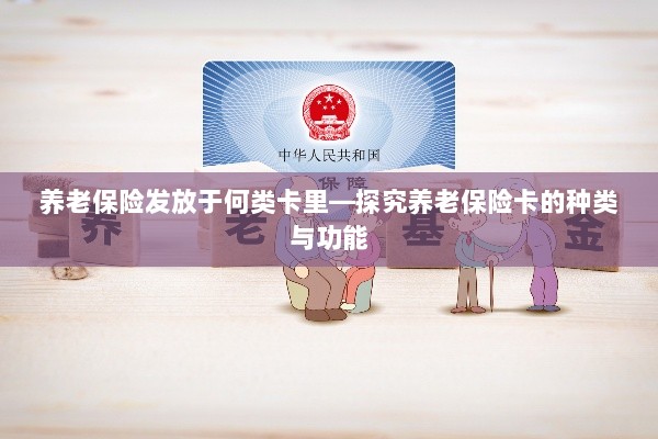 养老保险卡的种类与功能解析,发放于何类卡里?-图1 养老保险卡的种类与功能解析,发放于何类卡里?-图1