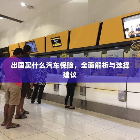 全面解析与选择建议,出国应购买哪些汽车保险?-图1 全面解析与选择建议,出国应购买哪些汽车保险?-图1