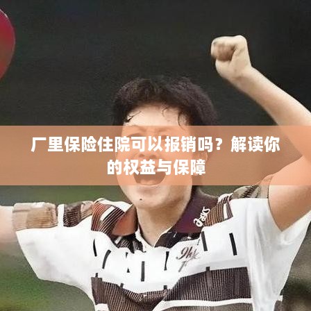 厂里保险住院报销详解,权益与保障解读-图1 厂里保险住院报销详解,权益与保障解读-图1