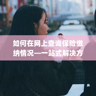 网上查询保险缴纳情况，一站式解决方案指南-图1