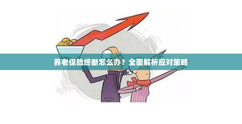养老保险中断怎么办?全面指南助你应对困境-图1 养老保险中断怎么办?全面指南助你应对困境-图1