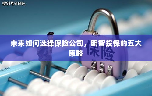 未来如何选择保险公司,五大明智投保策略指南-图1 未来如何选择保险公司,五大明智投保策略指南-图1