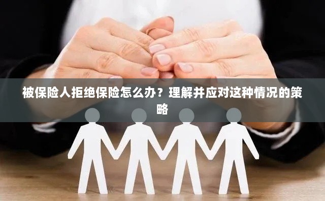 被保险人拒绝保险的处理策略,理解与应对之道-图1 被保险人拒绝保险的处理策略,理解与应对之道-图1