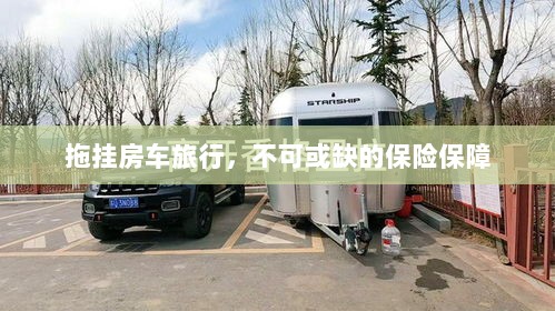 拖挂房车旅行,不可或缺的保险护航-图1 拖挂房车旅行,不可或缺的保险护航-图1