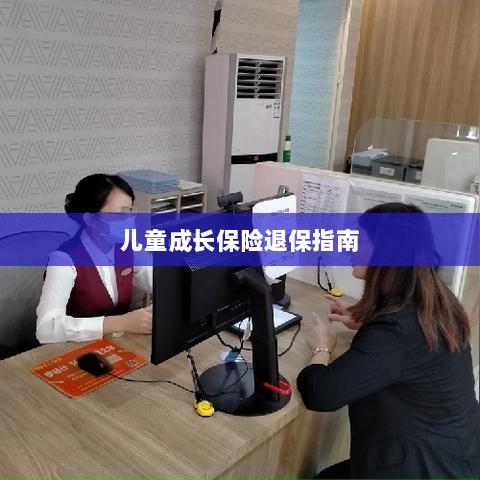 儿童成长保险退保详解,一步步指引你完成退保流程-图1 儿童成长保险退保详解,一步步指引你完成退保流程-图1