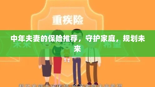 中年夫妻必备保障,守护家庭,规划未来的保险推荐-图1 中年夫妻必备保障,守护家庭,规划未来的保险推荐-图1
