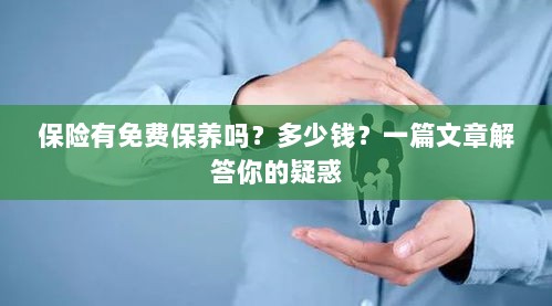 保险免费保养详解,费用及常见问题解答-图1 保险免费保养详解,费用及常见问题解答-图1