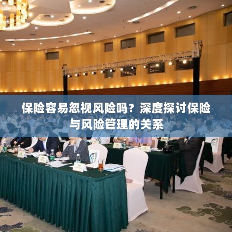 深度探讨保险与风险管理关系,揭示易被忽视的风险及其应对策略-图1 深度探讨保险与风险管理关系,揭示易被忽视的风险及其应对策略-图1