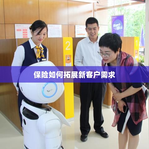 保险拓展新客户需求的策略与技巧-图1