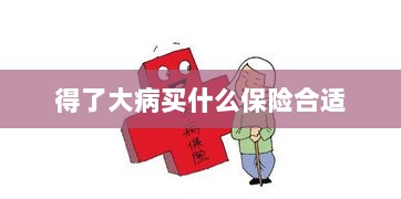 大病保险选择指南,如何选购合适的保险?-图1 大病保险选择指南,如何选购合适的保险?-图1