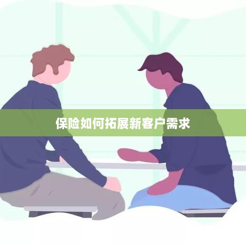 保险拓展新客户需求的策略与技巧-图1 保险拓展新客户需求的策略与技巧-图1
