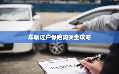 车辆过户保险购买指南,全攻略概览-图1 车辆过户保险购买指南,全攻略概览-图1