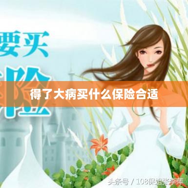 大病保险选择指南,如何选购合适的保险?-图1 大病保险选择指南,如何选购合适的保险?-图1