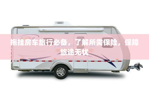 拖挂房车旅行必备知识,了解保险,无忧旅途保障攻略-图1 拖挂房车旅行必备知识,了解保险,无忧旅途保障攻略-图1