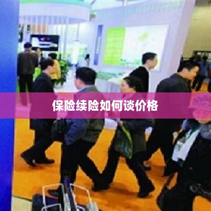 保险续险价格谈判攻略-图1 保险续险价格谈判攻略-图1