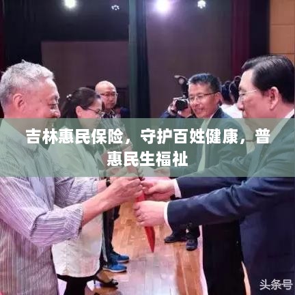 吉林惠民保险,守护百姓健康,普惠民生福祉保障-图1 吉林惠民保险,守护百姓健康,普惠民生福祉保障-图1