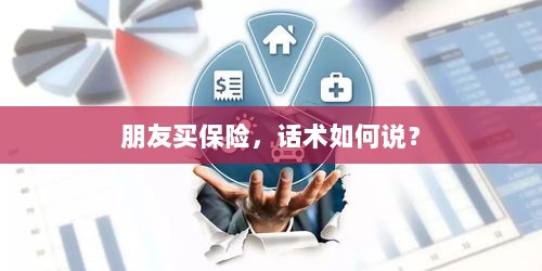 保险销售话术指南,如何向朋友推荐保险?-图1 保险销售话术指南,如何向朋友推荐保险?-图1