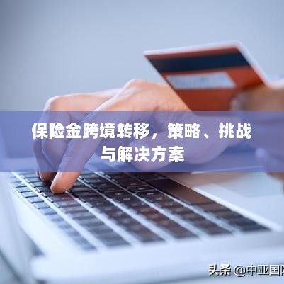 保险金跨境转移,策略、挑战及解决方案探讨-图1 保险金跨境转移,策略、挑战及解决方案探讨-图1