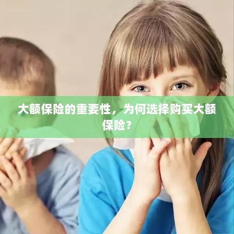 大额保险的重要性，为何选择购买？-图1