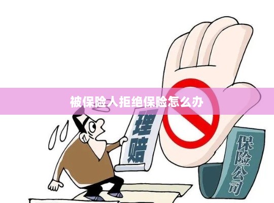 被保险人拒绝保险,应对策略与解决方案-图1 被保险人拒绝保险,应对策略与解决方案-图1