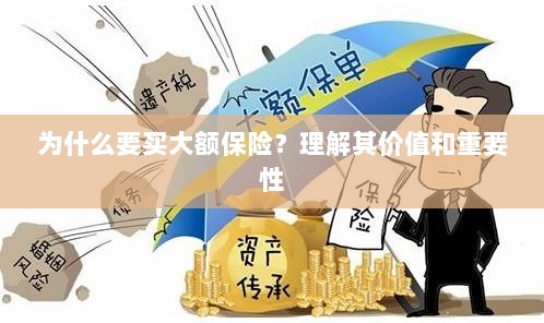 大额保险的价值与重要性,深度解析购买原因与保障优势-图1 大额保险的价值与重要性,深度解析购买原因与保障优势-图1