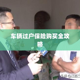 车辆过户保险购买指南,全攻略概览-图1 车辆过户保险购买指南,全攻略概览-图1
