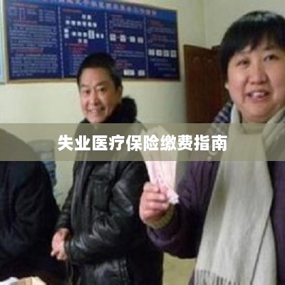 失业医疗保险缴费详解,一站式指南-图1 失业医疗保险缴费详解,一站式指南-图1